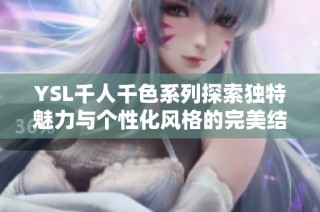 YSL千人千色系列探索独特魅力与个性化风格的完美结合