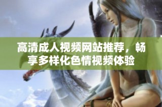 高清成人视频网站推荐，畅享多样化色情视频体验