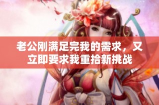 老公刚满足完我的需求，又立即要求我重拾新挑战