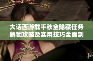大话西游载千秋全隐藏任务解锁攻略及实用技巧全面剖析