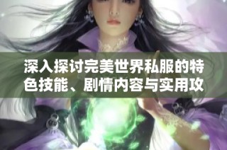 深入探讨完美世界私服的特色技能、剧情内容与实用攻略解读