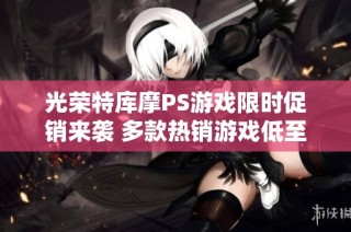 光荣特库摩PS游戏限时促销来袭 多款热销游戏低至25折优惠