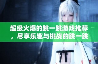 超级火爆的跳一跳游戏推荐，尽享乐趣与挑战的跳一跳游戏集合