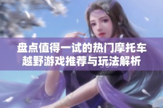盘点值得一试的热门摩托车越野游戏推荐与玩法解析