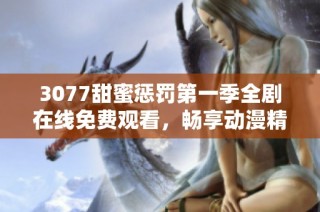 3077甜蜜惩罚第一季全剧在线免费观看，畅享动漫精彩剧情与惊险时刻