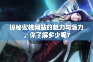 探秘蜜桃网站的魅力与潜力，你了解多少呢？