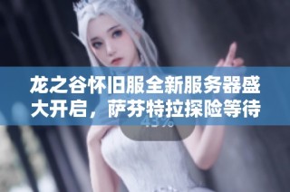 龙之谷怀旧服全新服务器盛大开启，萨芬特拉探险等待你的加入！