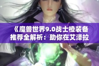 《魔兽世界9.0战士橙装备推荐全解析：助你在艾泽拉斯战无不胜》