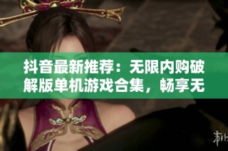 抖音最新推荐：无限内购破解版单机游戏合集，畅享无尽游戏乐趣与自由体验