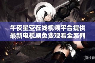 午夜星空在线视频平台提供最新电视剧免费观看全系列内容