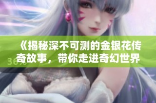 《揭秘深不可测的金银花传奇故事，带你走进奇幻世界》