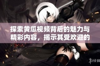 探索黄瓜视频背后的魅力与精彩内容，揭示其受欢迎的原因