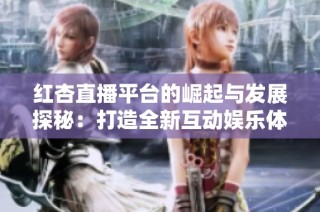 红杏直播平台的崛起与发展探秘：打造全新互动娱乐体验