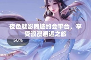 夜色魅影同城约会平台，享受浪漫邂逅之旅