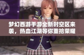 梦幻西游手游全新时空区来袭，热血江湖等你重拾荣耀之战！