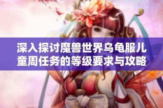 深入探讨魔兽世界乌龟服儿童周任务的等级要求与攻略分析