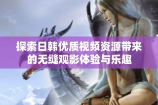 探索日韩优质视频资源带来的无缝观影体验与乐趣