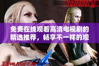 免费在线观看高清电视剧的精选推荐，畅享不一样的观剧体验