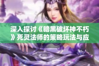 深入探讨《暗黑破坏神不朽》死灵法师的策略玩法与应对技巧解析