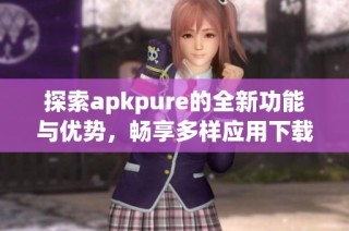 探索apkpure的全新功能与优势，畅享多样应用下载体验