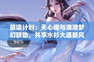 晨读计划：天心阁与滴滴梦幻联动，共享水杉大道新风景