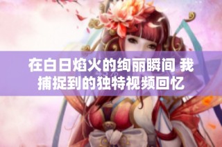 在白日焰火的绚丽瞬间 我捕捉到的独特视频回忆
