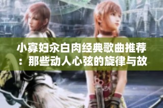 小寡妇汆白肉经典歌曲推荐：那些动人心弦的旋律与故事