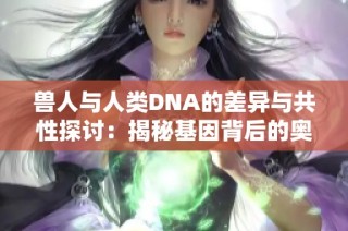 兽人与人类DNA的差异与共性探讨：揭秘基因背后的奥秘
