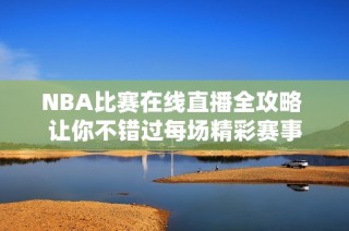 NBA比赛在线直播全攻略 让你不错过每场精彩赛事