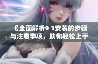 《全面解析9 1安装的步骤与注意事项，助你轻松上手》