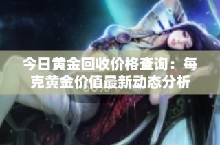 今日黄金回收价格查询：每克黄金价值最新动态分析