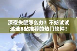 深夜失眠怎么办？不妨试试这些B站推荐的热门软件！