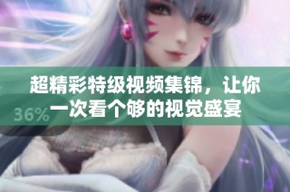 超精彩特级视频集锦，让你一次看个够的视觉盛宴