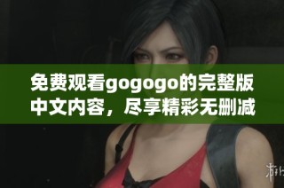 免费观看gogogo的完整版中文内容，尽享精彩无删减体验