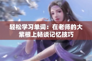 轻松学习单词：在老师的大紫根上畅谈记忆技巧