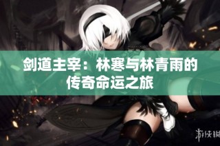 剑道主宰：林寒与林青雨的传奇命运之旅