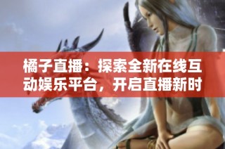 橘子直播：探索全新在线互动娱乐平台，开启直播新时代