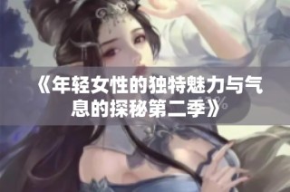 《年轻女性的独特魅力与气息的探秘第二季》