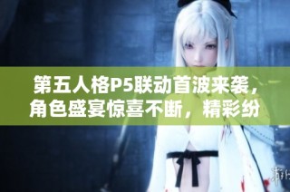 第五人格P5联动首波来袭，角色盛宴惊喜不断，精彩纷呈！