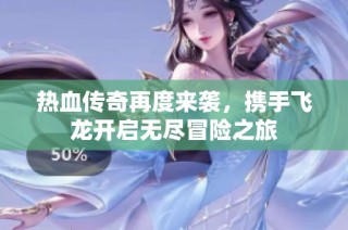 热血传奇再度来袭，携手飞龙开启无尽冒险之旅