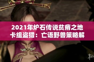 2021年炉石传说贫瘠之地卡组盗猎：亡语野兽策略解析与玩法心得
