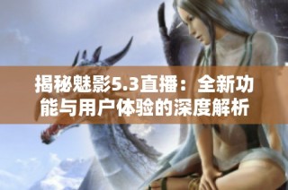 揭秘魅影5.3直播：全新功能与用户体验的深度解析