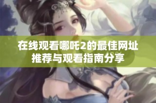 在线观看哪吒2的最佳网址推荐与观看指南分享