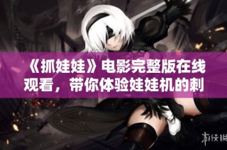 《抓娃娃》电影完整版在线观看，带你体验娃娃机的刺激与乐趣