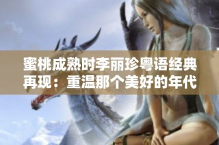 蜜桃成熟时李丽珍粤语经典再现：重温那个美好的年代与旋律