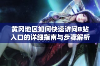 黄冈地区如何快速访问B站入口的详细指南与步骤解析