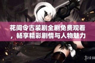 花间令古装剧全剧免费观看，畅享精彩剧情与人物魅力