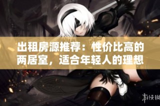 出租房源推荐：性价比高的两居室，适合年轻人的理想选择