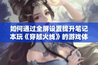 如何通过全屏设置提升笔记本玩《穿越火线》的游戏体验
