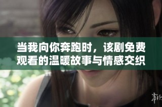 当我向你奔跑时，该剧免费观看的温暖故事与情感交织